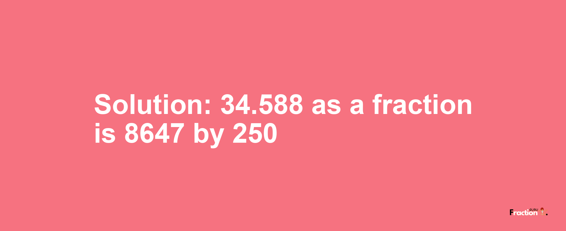 Solution:34.588 as a fraction is 8647/250